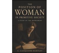 The Position of Woman in Primitive Society: A Study of the Matriarchy-Marriage, Motherhood, and the Lost Power of Women