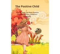 The Positive Child: How Parents Can Plant Positive Thoughts in Their Children’s Upbringing (The Diamond Lion Series for Conscious Parenting)