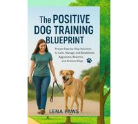THE POSITIVE DOG TRAINING BLUEPRINT: Step-by-Step Solutions for Aggressive, Reactive, and Anxious DogsL