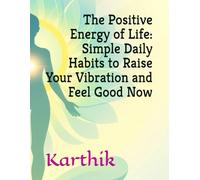 The Positive Energy of Life: Simple Daily Habits to Raise Your Vibration and Feel Good Now