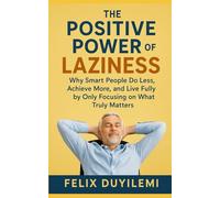 THE POSITIVE POWER OF LAZINESS: WHY SMART PEOPLE DO LESS, ACHIEVE MORE, AND LIVE FULLY BY ONLY FOCUSING ON WHAT TRULY MATTERS