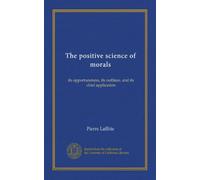 The positive science of morals: its opportuneness, its outlines, and its chief application