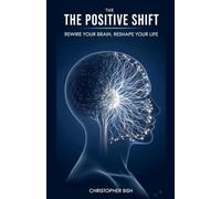 The Positive Shift: Rewire Your Brain, Reshape Your Life
