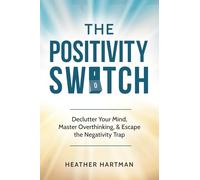 The Positivity Switch: Declutter Your Mind, Master Overthinking, and Escape the Negativity Trap