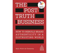 The Post-Truth Business: How to Rebuild Brand Authenticity in a Distrusting World (Kogan Page Inspire)