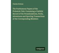 The Posthumous Papers of the Pickwick Club: Containing a Faithful Record of the Perambulations, Perils, Adventures and Sporting Transactions of the Corresponding Members