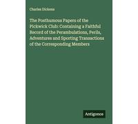 The Posthumous Papers of the Pickwick Club: Containing a Faithful Record of the Perambulations, Perils, Adventures and Sporting Transactions of the Corresponding Members