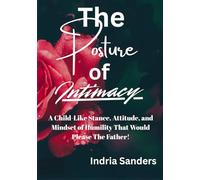 The Posture of Intimacy: A Child-Like Stance, Attitude, and Mindset of Humility That Would Please The Father!