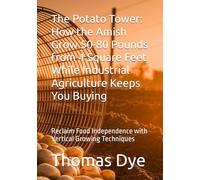 The Potato Tower: How the Amish Grow 50-80 Pounds from 4 Square Feet While Industrial Agriculture Keeps You Buying: Reclaim Food Independence with Vertical Growing Techniques