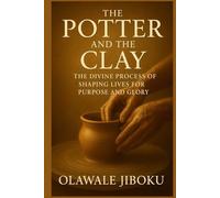 The Potter and the Clay: The Divine Process of Shaping Lives for Purpose and Glory