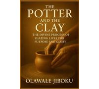 The Potter and the Clay: The Divine Process of Shaping Lives for Purpose and Glory