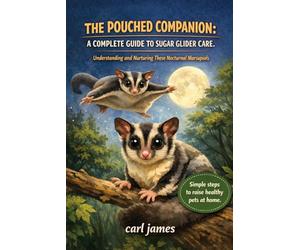THE POUCHED COMPANION: A COMPLETE GUIDE TO SUGAR GLIDER CARE: Understanding and Nurturing These Nocturnal Marsupials