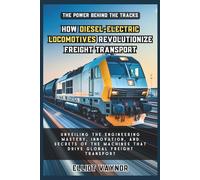 The Power Behind the Tracks: How Diesel-Electric Locomotives Revolutionize Freight Transport: Unveiling the Engineering Mastery, Innovation, and ... Machines that Drive Global Freight Transport