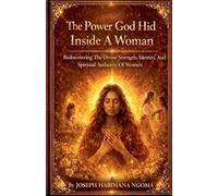 The Power God Hid Inside a Woman: Rediscovering the Divine Strength, Identity, and Spiritual Authority of Women
