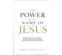 The Power In The Name Of Jesus: Discovering The Authority, Victory, And Salvation Found In The Greatest Name Ever Given