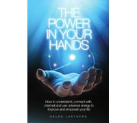 The Power In Your Hands: How to Understand Connect with, Channel and Use Universal Energy to Improve and Empower Your Life.