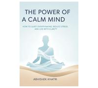 The Power of a Calm Mind: How to Quiet Overthinking, Reduce Stress, and Live with Clarity