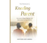 The Power of a Kneeling Parent: Becoming a Prayer Warrior and Intercessor for your Children