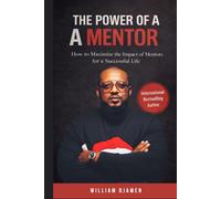 THE POWER OF A MENTOR: How to maximize the impact of mentors for a successful life