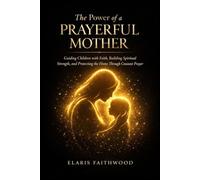 The Power of a Prayerful Mother: Guiding Children with Faith, Building Spiritual Strength, and Protecting the Home Through Constant Prayer