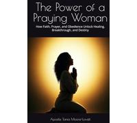 The Power of a Praying Woman: How Faith, Prayer, and Obedience Unlock Healing, Breakthrough, and Destiny