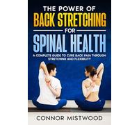 The Power of Back Stretching For Spinal Health: A Complete Guide to Cure Back Pain Through Stretching and Flexibility
