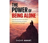 The Power Of Being Alone: How Solitude Rewires Your Brain, Stops Overthinking, and Builds Unshakable Inner Strength