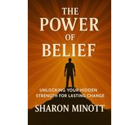 THE POWER OF BELIEF:: UNLOCKING YOUR HIDDEN STRENGTH FOR LASTING CHANGE