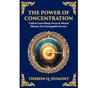 The Power of Concentration: Unlock Laser-Sharp Focus & Mental Mastery for Unstoppable Success
