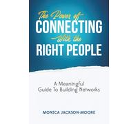 The Power Of Connecting With The Right People: A Meaningful Guide To Building Networks