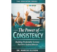 The Power of Consistency: A Practical Guide to Building Predictable Systems That Drives Student Behavior (The Educator Series)