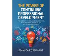 The Power of Continuing Professional Development: The Secrets to Building Your Career, Boosting Your Business and Uplifting our Society