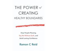The Power of Creating Healthy Boundaries: Stop People Pleasing, Say No Without Guilt and Build Lasting Confidence