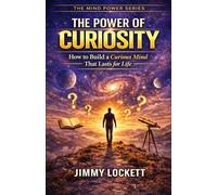 The Power of Curiosity: How to Build a Curious Mind That Lasts for Life (The Mind Power Series)