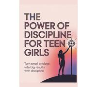 THE POWER OF DECIPLINE FOR TEEN GIRLS: Turn Small Choices into Big Results with Discipline