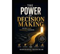The Power of Decision Making : Decide Today Transform Tomorrow.: Practical Strategies to Choose with Clarity, Confidence, and Purpose