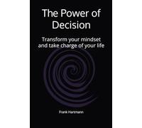 The Power of Decision: Transform your mindset and take charge of your life