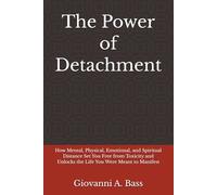 The Power of Detachment: How Mental, Physical, Emotional, and Spiritual Distance Set You Free from Toxicity and Unlocks the Life You Were Meant to Manifest