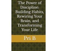 The Power of Discipline: Building Habits, Rewiring Your Brain, and Transforming Your Life