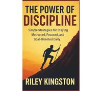 THE POWER OF DISCIPLINE: Simple Strategies for Staying Motivated, Focused, and Goal-Oriented Daily