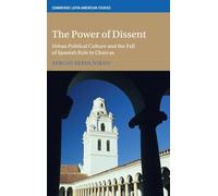 The Power of Dissent: Urban Political Culture and the Fall of Spanish Rule in Charcas (Cambridge Latin American Studies)