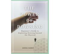 THE POWER OF DOWSING: Beginner’s Guide to Exploring Dowsing beyond the Physical