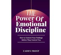 The Power of Emotional Discipline: How to Control Your Feelings Before They Control You