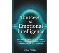 The Power of Emotional Intelligence: Proven Strategies to Cultivate Lasting Confidence, Reduce Stress and Strengthen Relationships