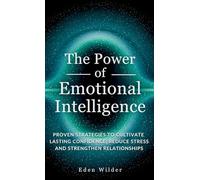 The Power of Emotional Intelligence: Proven Strategies to Cultivate Lasting Confidence, Reduce Stress and Strengthen Relationships