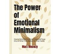 The Power of Emotional Minimalism: How to Declutter Emotional Chaos and Focus Only on What Truly Matters for Inner Clarity