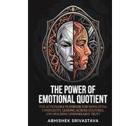 The Power of Emotional Quotient: The Actionable Playbook for Navigating Complexity, Leading Across Cultures, and Building Unshakeable Trust