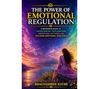 The Power of Emotional Regulation: A Beginner’s Guide to Understanding Your Emotions, Identifying Patterns, and Building Emotional Resilience