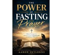 THE POWER OF FASTING AND PRAYER: Biblical Strategies for Spiritual Growth, Breakthrough, and Intimacy With God