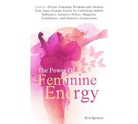 The Power of Feminine Energy: Embody Divine Feminine Wisdom and Awaken Your Inner Femme Fatale by Unlocking Subtle Influence, Intuitive Power, Magnetic Confidence, and Intuitive Connection